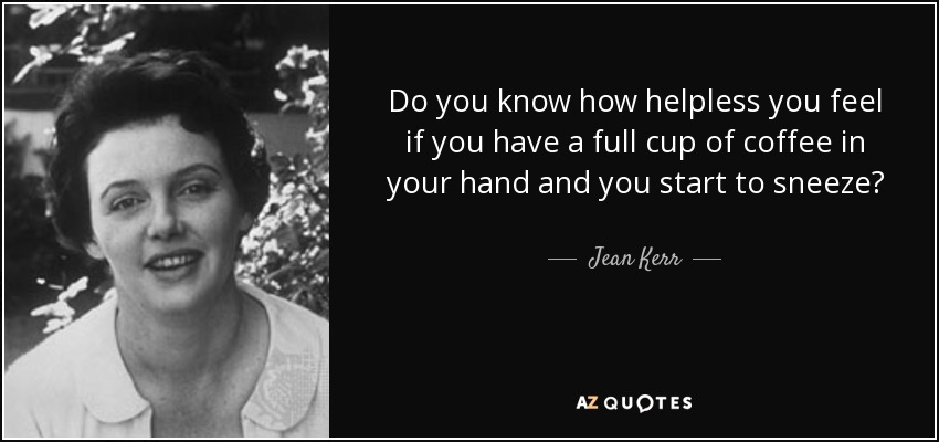 Do you know how helpless you feel if you have a full cup of coffee in your hand and you start to sneeze? - Jean Kerr
