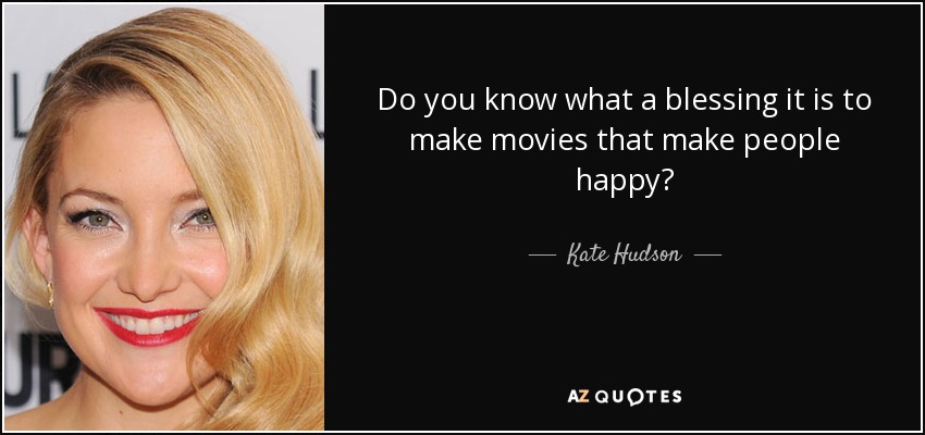Do you know what a blessing it is to make movies that make people happy? - Kate Hudson