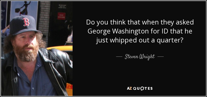 Do you think that when they asked George Washington for ID that he just whipped out a quarter? - Steven Wright