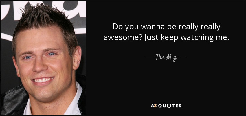 Do you wanna be really really awesome? Just keep watching me. - The Miz