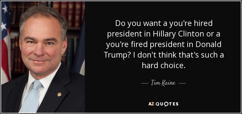 Do you want a you're hired president in Hillary Clinton or a you're fired president in Donald Trump? I don't think that's such a hard choice. - Tim Kaine