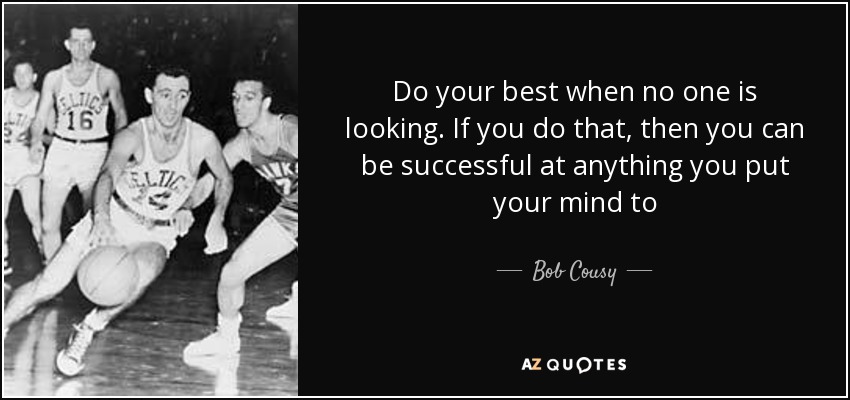 Do your best when no one is looking. If you do that, then you can be successful at anything you put your mind to - Bob Cousy