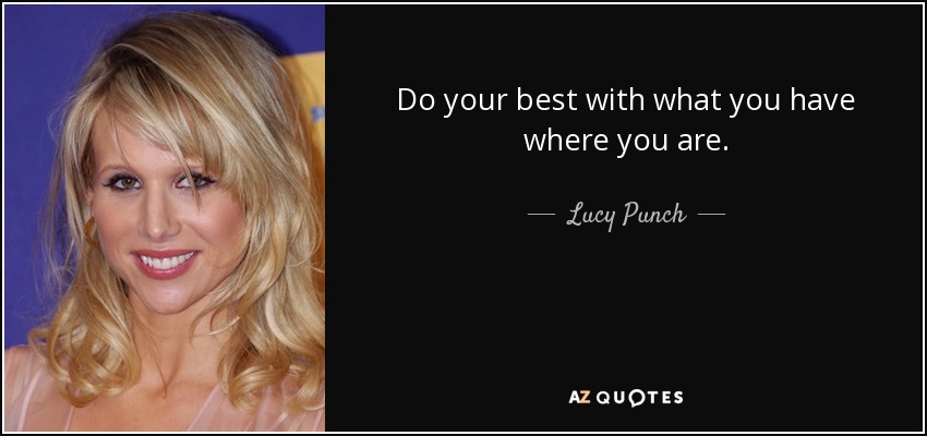 Hazlo lo mejor que puedas con lo que tienes donde estás. - Lucy Punch