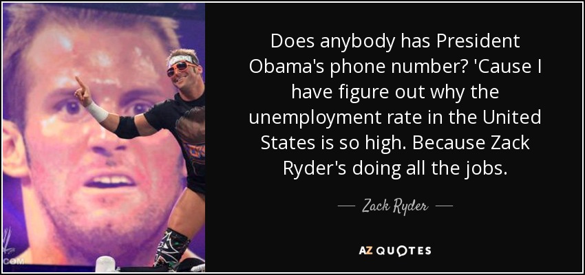 Does anybody has President Obama's phone number? 'Cause I have figure out why the unemployment rate in the United States is so high. Because Zack Ryder's doing all the jobs. - Zack Ryder