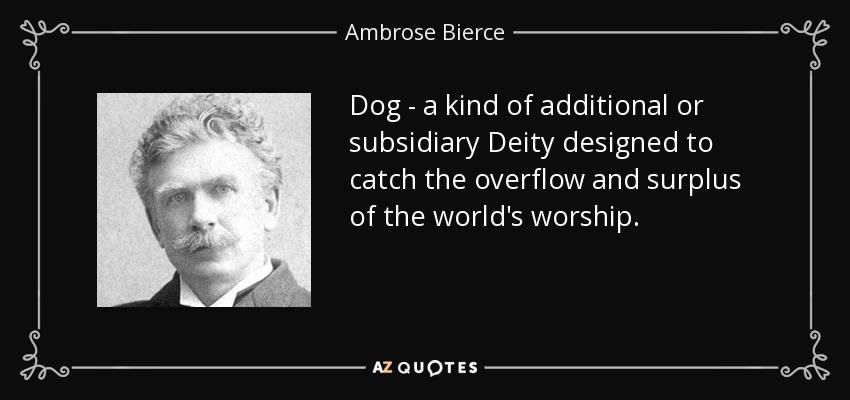 Dog - a kind of additional or subsidiary Deity designed to catch the overflow and surplus of the world's worship. - Ambrose Bierce