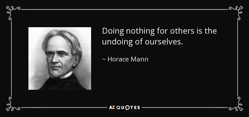 Doing nothing for others is the undoing of ourselves. - Horace Mann