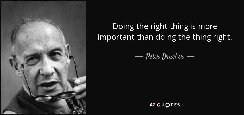 Doing the right thing is more important than doing the thing right. - Peter Drucker