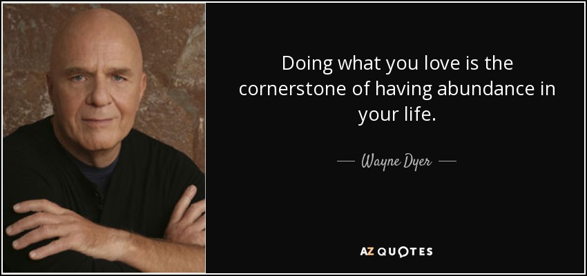 Hacer lo que amas es la piedra angular para tener abundancia en tu vida. - Wayne Dyer