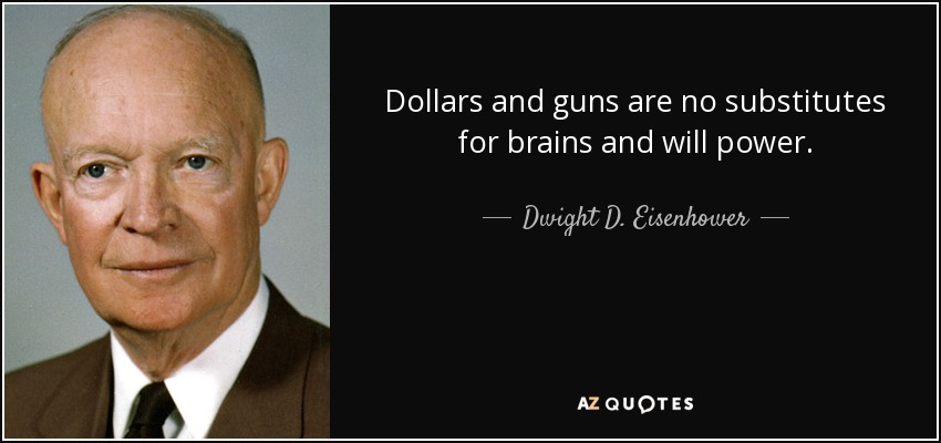 Dollars and guns are no substitutes for brains and will power. - Dwight D. Eisenhower
