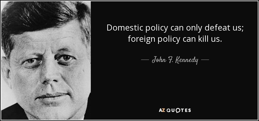 Domestic policy can only defeat us; foreign policy can kill us. - John F. Kennedy