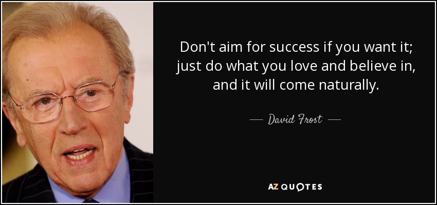 No busques el éxito si lo quieres; haz lo que amas y en lo que crees, y te llegará de forma natural. - David Frost