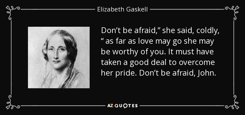 Don’t be afraid,” she said, coldly, “ as far as love may go she may be worthy of you. It must have taken a good deal to overcome her pride. Don’t be afraid, John. - Elizabeth Gaskell