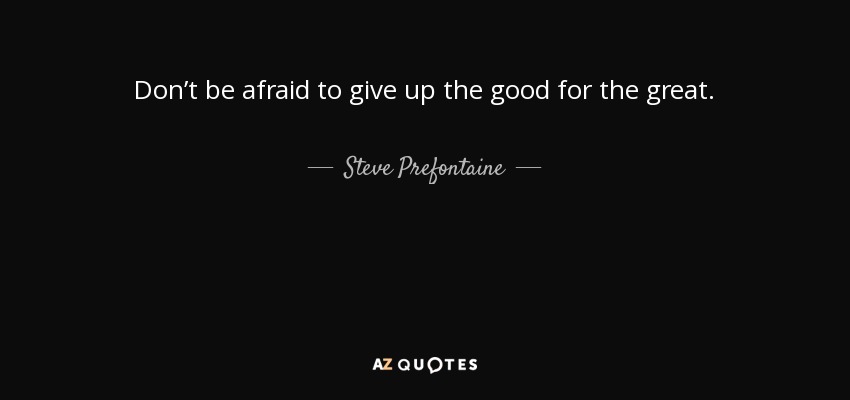 Don’t be afraid to give up the good for the great. - Steve Prefontaine