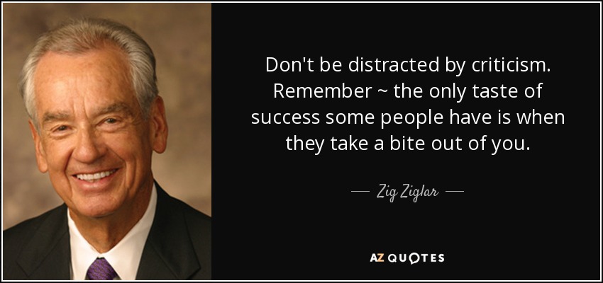 Don't be distracted by criticism. Remember ~ the only taste of success some people have is when they take a bite out of you. - Zig Ziglar