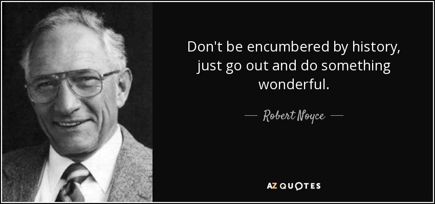 Don't be encumbered by history, just go out and do something wonderful. - Robert Noyce