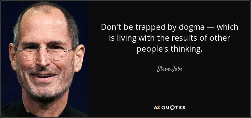 Don't be trapped by dogma — which is living with the results of other people's thinking. - Steve Jobs
