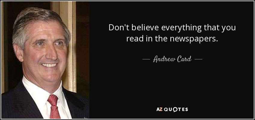 Don't believe everything that you read in the newspapers. - Andrew Card
