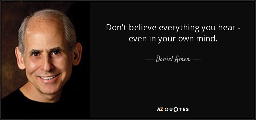 Don't believe everything you hear - even in your own mind. - Daniel Amen