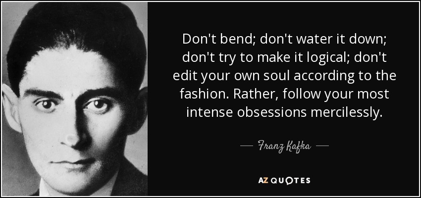 No te doblegues; no lo diluyas; no trates de hacerlo lógico; no edites tu propia alma según la moda. Más bien, sigue sin piedad tus obsesiones más intensas. - Franz Kafka