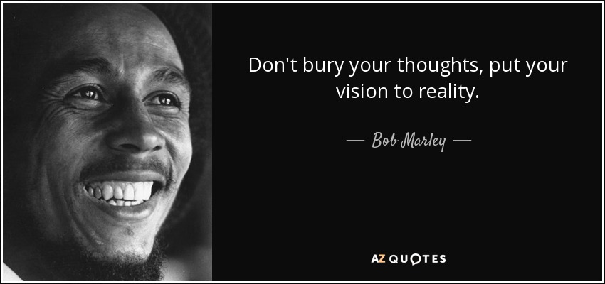 Don't bury your thoughts, put your vision to reality. - Bob Marley