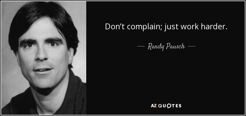 Don’t complain; just work harder. - Randy Pausch