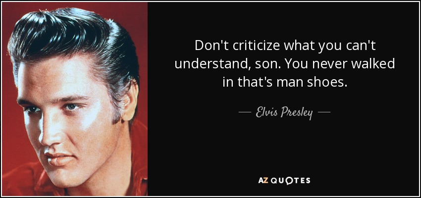 No critiques lo que no puedes entender, hijo. Nunca has caminado en los zapatos de ese hombre. - Elvis Presley