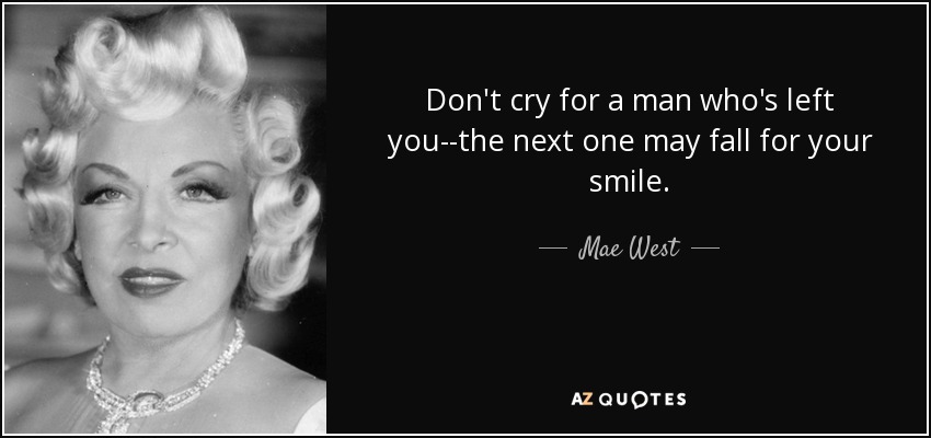 Don't cry for a man who's left you--the next one may fall for your smile. - Mae West