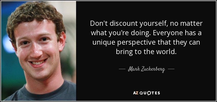 Don't discount yourself, no matter what you're doing. Everyone has a unique perspective that they can bring to the world. - Mark Zuckerberg