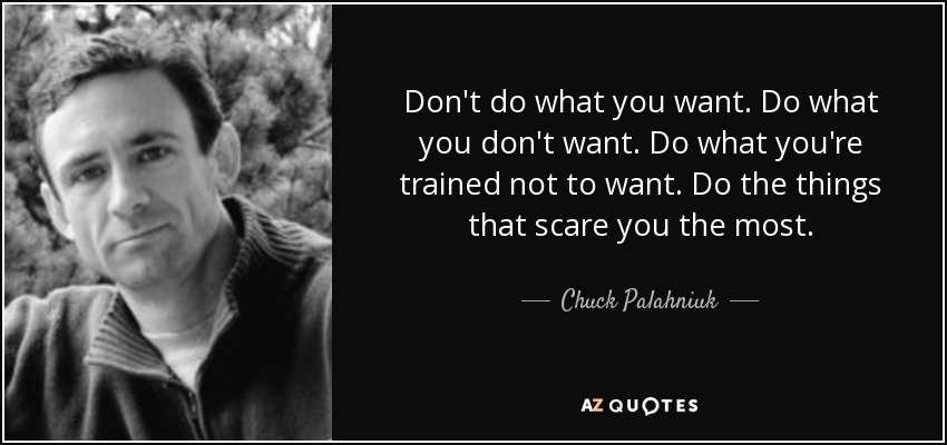 Don't do what you want. Do what you don't want. Do what you're trained not to want. Do the things that scare you the most. - Chuck Palahniuk
