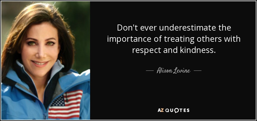 Nunca subestimes la importancia de tratar a los demás con respeto y amabilidad. - Alison Levine