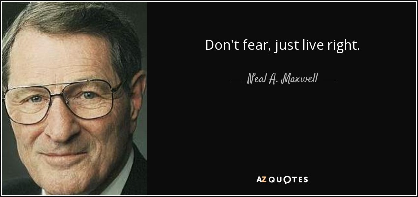 Don't fear, just live right. - Neal A. Maxwell
