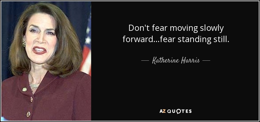 Don't fear moving slowly forward...fear standing still. - Katherine Harris
