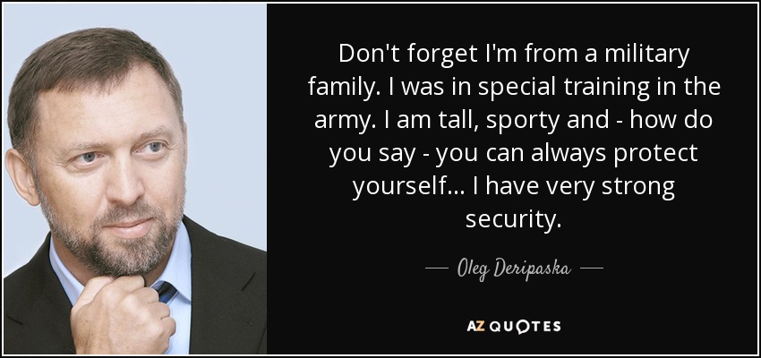Don't forget I'm from a military family. I was in special training in the army. I am tall, sporty and - how do you say - you can always protect yourself... I have very strong security. - Oleg Deripaska