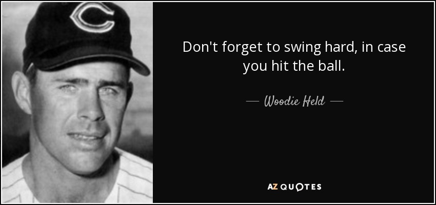 Don't forget to swing hard, in case you hit the ball. - Woodie Held