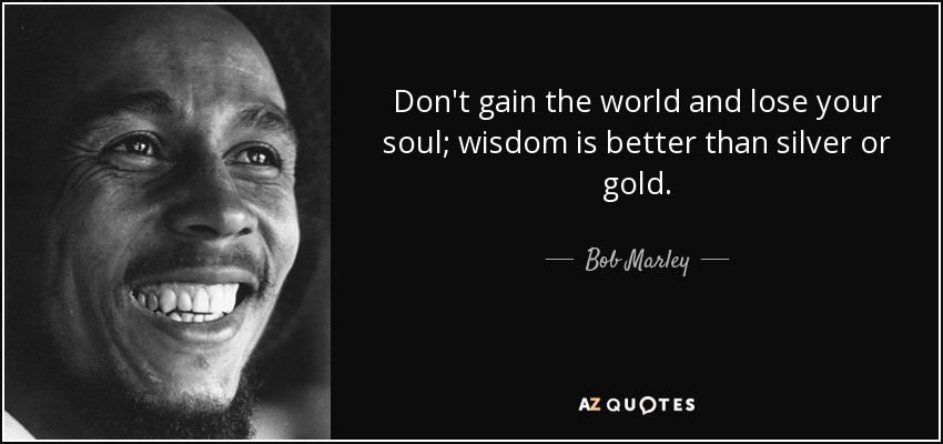Don't gain the world and lose your soul; wisdom is better than silver or gold. - Bob Marley