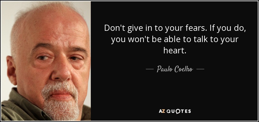 Don't give in to your fears. If you do, you won't be able to talk to your heart. - Paulo Coelho