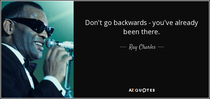 Don't go backwards - you've already been there. - Ray Charles