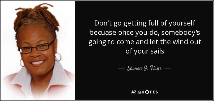 Don't go getting full of yourself becuase once you do, somebody's going to come and let the wind out of your sails - Sharon G. Flake