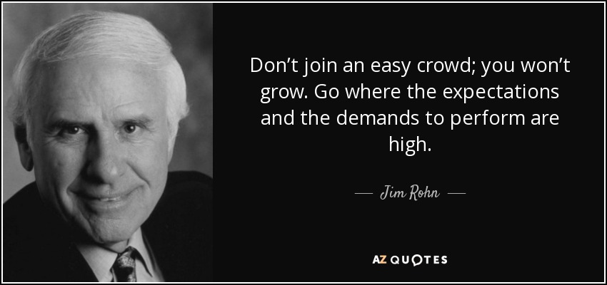 Don’t join an easy crowd; you won’t grow. Go where the expectations and the demands to perform are high. - Jim Rohn