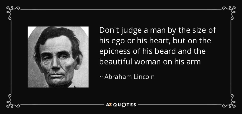 Don't judge a man by the size of his ego or his heart, but on the epicness of his beard and the beautiful woman on his arm - Abraham Lincoln
