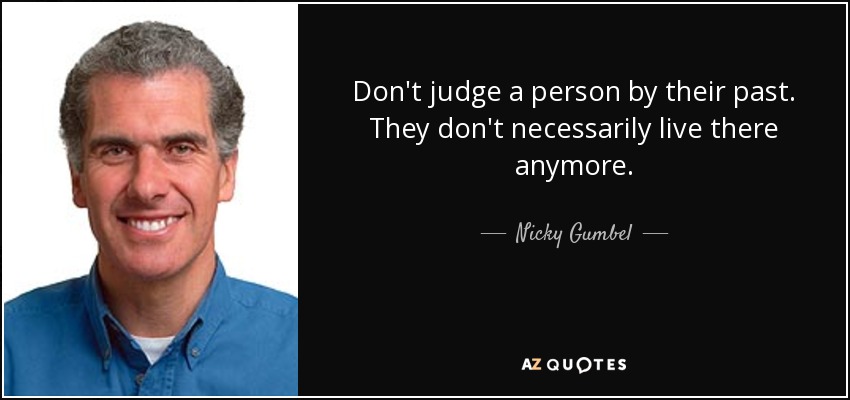 Don't judge a person by their past. They don't necessarily live there anymore. - Nicky Gumbel