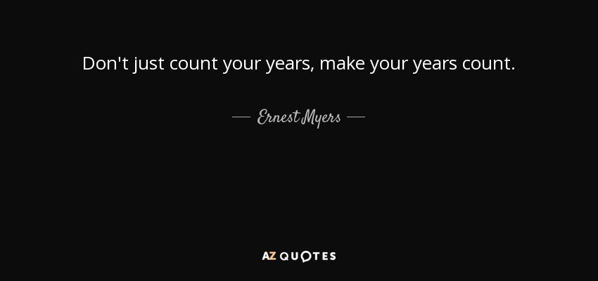 Don't just count your years, make your years count. - Ernest Myers