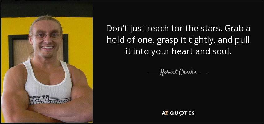 Don't just reach for the stars. Grab a hold of one, grasp it tightly, and pull it into your heart and soul. - Robert Cheeke
