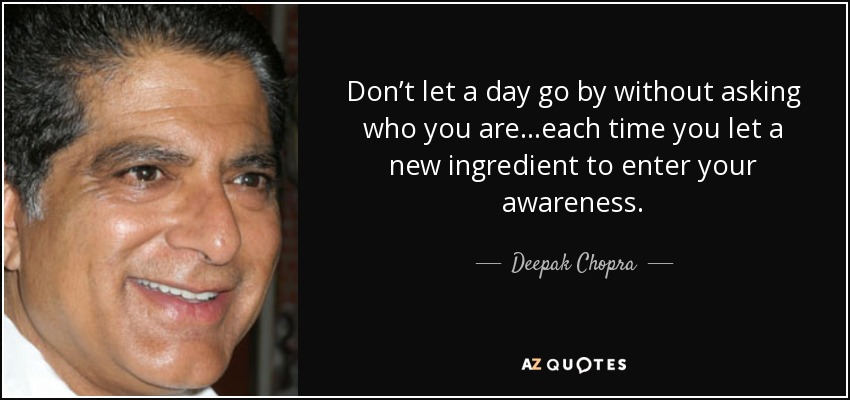 Don’t let a day go by without asking who you are…each time you let a new ingredient to enter your awareness. - Deepak Chopra
