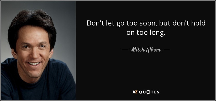 Don't let go too soon, but don't hold on too long. - Mitch Albom