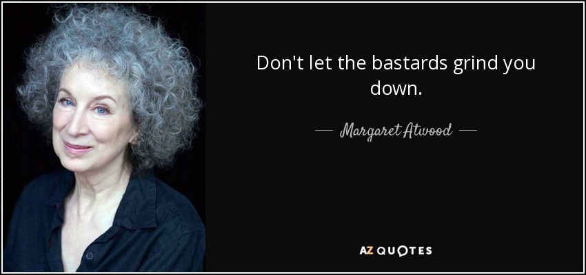 Don't let the bastards grind you down. - Margaret Atwood