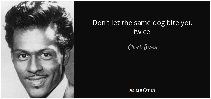 Don't let the same dog bite you twice. - Chuck Berry