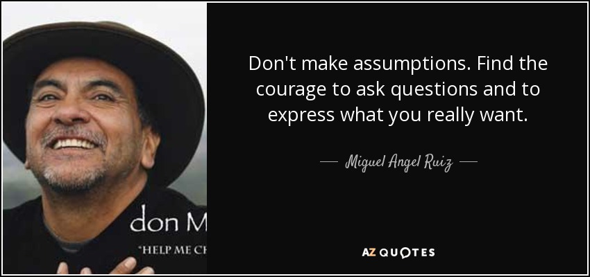 Don't make assumptions. Find the courage to ask questions and to express what you really want. - Miguel Angel Ruiz