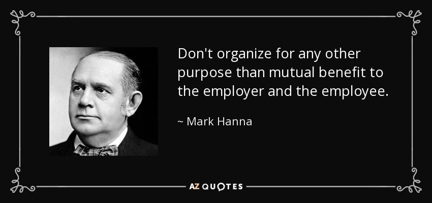 Don't organize for any other purpose than mutual benefit to the employer and the employee. - Mark Hanna