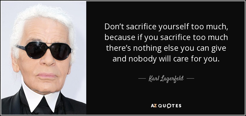 Don’t sacrifice yourself too much, because if you sacrifice too much there’s nothing else you can give and nobody will care for you. - Karl Lagerfeld